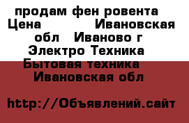 продам фен ровента › Цена ­ 1 600 - Ивановская обл., Иваново г. Электро-Техника » Бытовая техника   . Ивановская обл.